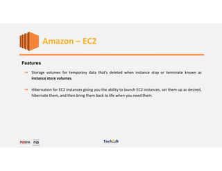 Web Services
Features
➔ Storage volumes for temporary data that's deleted when instance stop or terminate known as
instance store volumes.
➔ Hibernation for EC2 Instances giving you the ability to launch EC2 instances, set them up as desired,
hibernate them, and then bring them back to life when you need them.
Amazon – EC2
 