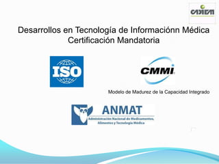 Desarrollos en Tecnología de Informaciónn Médica
             Certificación Mandatoria




                      Modelo de Madurez de la Capacidad Integrado
 