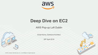 © 2018, Amazon Web Services, Inc. or its Affiliates. All rights reserved.
Enda Kenny, Solutions Architect
09th April 2018
Deep Dive on EC2
AWS Pop-up Loft Dublin
 