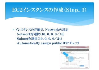 ∗ インスタンスの詳細で、Ｎｅｔｗｏｒｋの設定
Ｎｅｔｗｏｒｋを選択（１０．０．０．０／１６）
Ｓｕｂｎｅｔを選択（１０．０．０．０／２４）
Ａｕｔｏｍａｔｉｃａｌｌｙ ａｓｓｉｇｎ ｐｕｂｌｉｃ ＩＰにチェック
ＥＣ２インスタンスの作成（Ｓｔｅｐ．３）
 