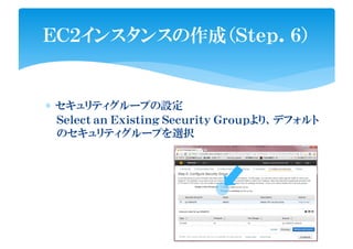 ∗ セキュリティグループの設定
ＥＣ２インスタンスの作成（Ｓｔｅｐ．６）
Ｓｅｌｅｃｔ ａｎ Ｅｘｉｓｔｉｎｇ Ｓｅｃｕｒｉｔｙ Ｇｒｏｕｐより、デフォルト
のセキュリティグループを選択
 