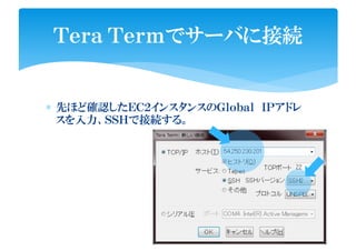 ∗ 先ほど確認したＥＣ２インスタンスのＧｌｏｂａｌ ＩＰアドレ
スを入力、ＳＳＨで接続する。
Ｔｅｒａ Ｔｅｒｍでサーバに接続
 
