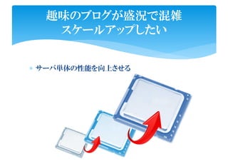 ∗ サーバ単体の性能を向上させる
趣味のブログが盛況で混雑
スケールアップしたい
 