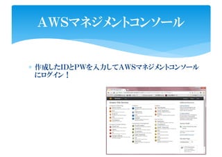 ∗ 作成したＩＤとＰＷを入力してＡＷＳマネジメントコンソール
にログイン！
ＡＷＳマネジメントコンソール
 