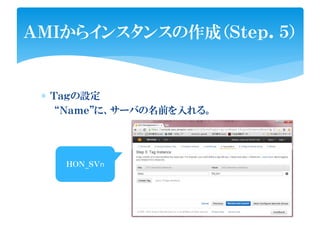 ∗ Ｔａｇの設定
“Ｎａｍｅ”に、サーバの名前を入れる。
ＡＭＩからインスタンスの作成（Ｓｔｅｐ．５）
ＨＯＮ_ＳＶnＨＯＮ_ＳＶn
 
