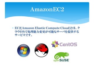 ∗ ＥＣ２(Ａｍａｚｏｎ Ｅｌａｓｔｉｃ Ｃｏｍｐｕｔｅ Ｃｌｏｕｄ)とは、ク
ラウド内で処理能力変更が可能なサーバを提供する
サービスです。
ＡｍａｚｏｎＥＣ２
 