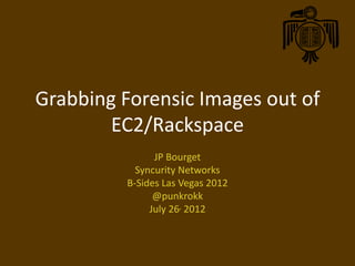 Grabbing Forensic Images out
     of EC2/Rackspace
              JP Bourget
          Syncurity Networks
        B-Sides Las Vegas 2012
              @punkrokk
             July 26, 2012
 