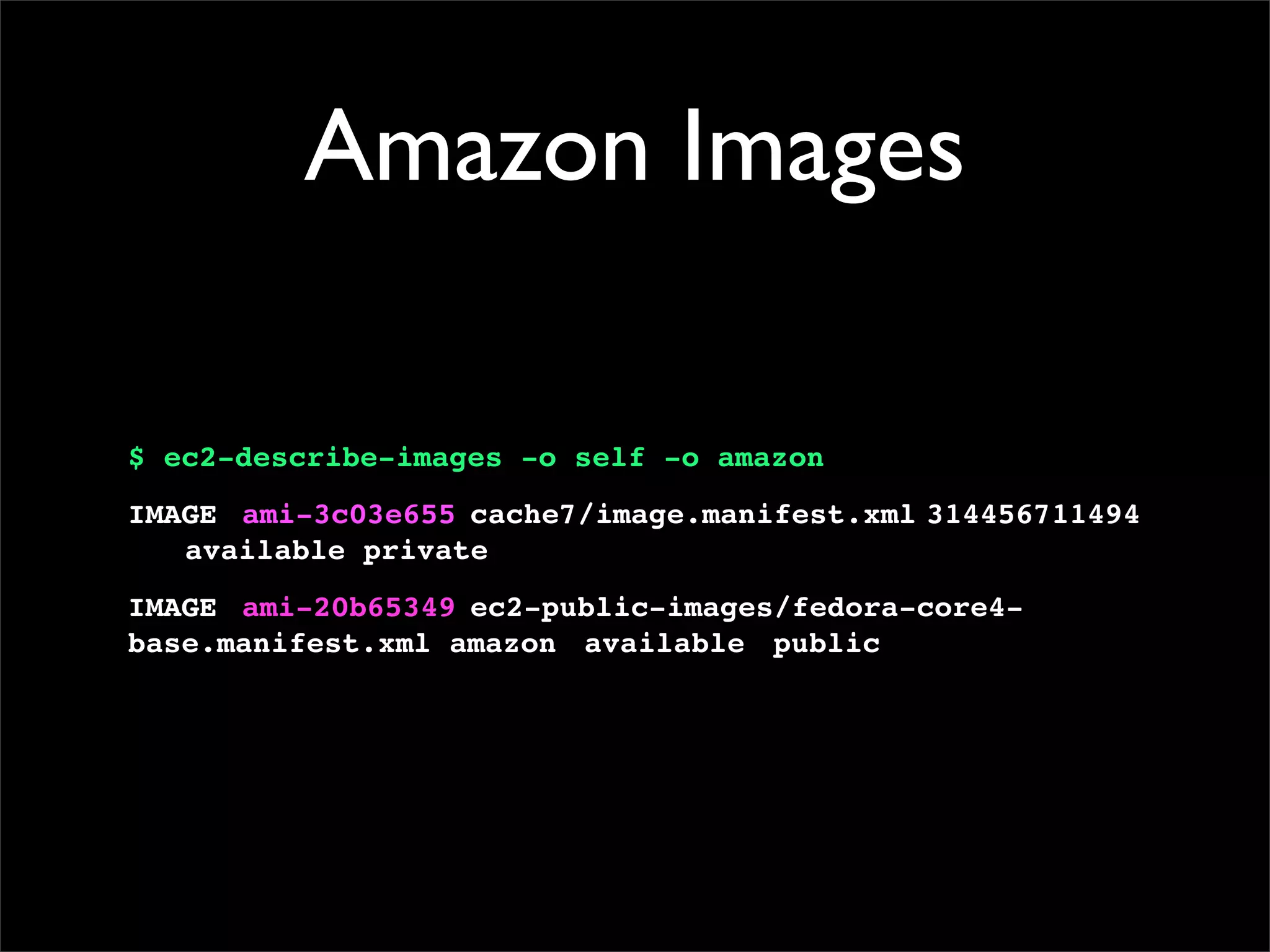 Amazon Images
$ ec2-describe-images -o self -o amazon
IMAGE! ami-3c03e655!cache7/image.manifest.xml!
314456711494
! available private!
IMAGE! ami-20b65349!ec2-public-images/fedora-core4-
base.manifest.xml amazon! available! public!
 