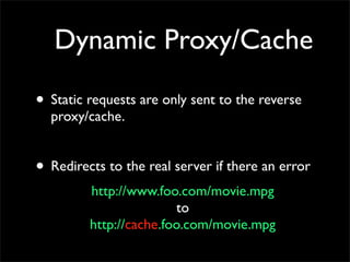 Dynamic Proxy/Cache
• Static requests are only sent to the reverse
proxy/cache.
• Redirects to the real server if there an error
http://www.foo.com/movie.mpg
to
http://cache.foo.com/movie.mpg
 