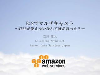 EC2でマルチキャスト
～VRRPが使えないなんて誰が言った？～
安川 健太
Solutions Architect
Amazon Data Services Japan
 