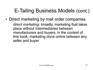 E-Tailing Business Models   (cont.) Direct marketing by mail order companies direct marketing:   broadly, marketing that takes place without intermediaries between manufacturers and buyers; in the context of this book, marketing done online between any seller and buyer 