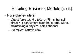 E-Tailing Business Models   (cont.) Pure-play e-tailers Virtual (pure-play) e-tailers:   Firms that sell directly to consumers over the Internet without maintaining a physical sales channel Examples: cattoys.com 