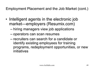 Employment Placement and the Job Market (cont.) Intelligent agents in the electronic job market—employers (Resumix.com) hiring managers view job applications operators can scan resumes recruiters can search for a candidate or identify existing employees for training programs, redeployment opportunities, or new initiatives 