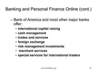 Banking and Personal Finance Online (cont.) Bank of America and most other major banks offer: international capital raising cash management trades and services foreign exchange risk management investments merchant services special services for international traders 