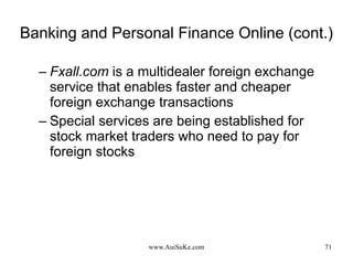 Banking and Personal Finance Online (cont.) Fxall.com  is a multidealer foreign exchange service that enables faster and cheaper foreign exchange transactions  Special services are being established for stock market traders who need to pay for foreign stocks 
