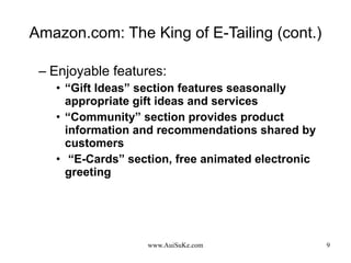 Amazon.com: The King of E-Tailing (cont.) Enjoyable features: “ Gift Ideas” section features seasonally appropriate gift ideas and services “ Community” section provides product information and recommendations shared by customers “ E-Cards” section, free animated electronic greeting 