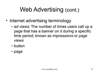 Web Advertising  (cont.) Internet advertising terminology ad views:  The number of times users call up a page that has a banner on it during a specific time period; known as  impressions  or  page views button page 