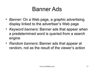 Banner Ads Banner:   On a Web page, a graphic advertising display linked to the advertiser’s Web page Keyword banners:   Banner ads that appear when a predetermined word is queried from a search engine Random banners :  Banner ads that appear at random, not as the result of the viewer’s action 