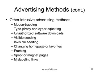Advertising Methods  (cont.) Other intrusive advertising methods  Mouse-trapping Typo-piracy and cyber-squatting Unauthorized software downloads Visible seeding Invisible seeding Changing homepage or favorites Framing Spoof or magnet pages Mislabeling links 
