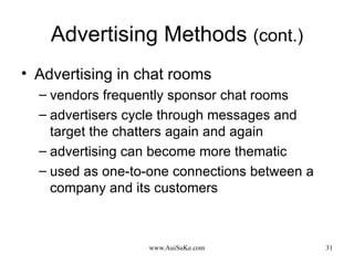 Advertising Methods  (cont.) Advertising in chat rooms vendors frequently sponsor chat rooms advertisers cycle through messages and target the chatters again and again advertising can become more thematic used as one-to-one connections between a company and its customers 