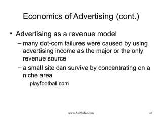 Economics of Advertising   (cont.) Advertising as a revenue model many dot-com failures were caused by using advertising income as the major or the only revenue source a small site can survive by concentrating on a niche area playfootball.com 