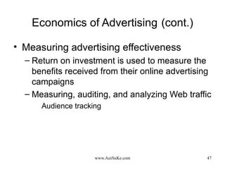 Economics of Advertising   (cont.) Measuring advertising effectiveness Return on investment is used to measure the benefits received from their online advertising campaigns Measuring, auditing, and analyzing Web traffic Audience tracking 