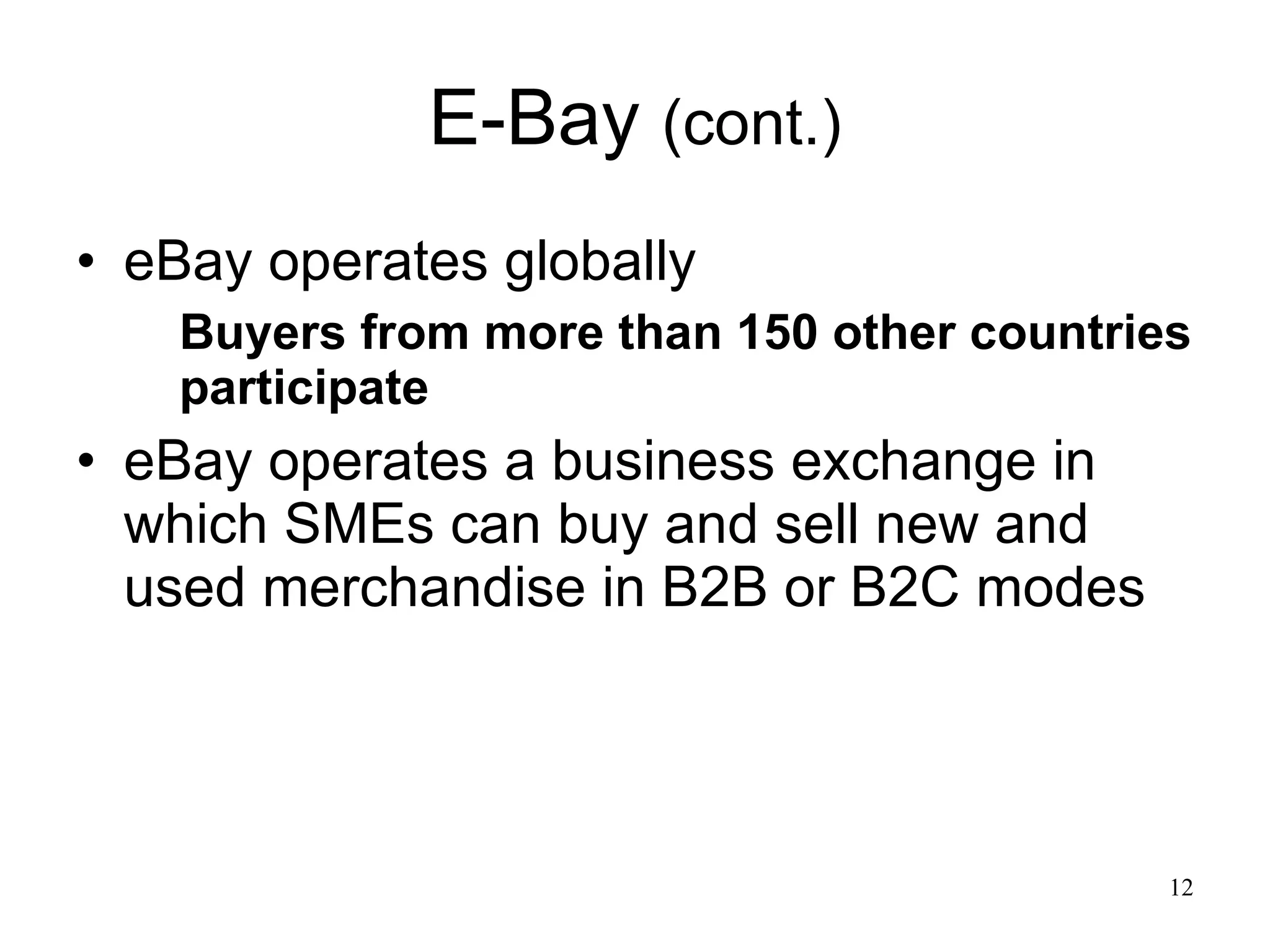 E-Bay  (cont.) eBay operates globally  Buyers from more than 150 other countries participate   eBay operates a business exchange in which SMEs can buy and sell new and used merchandise in B2B or B2C modes  