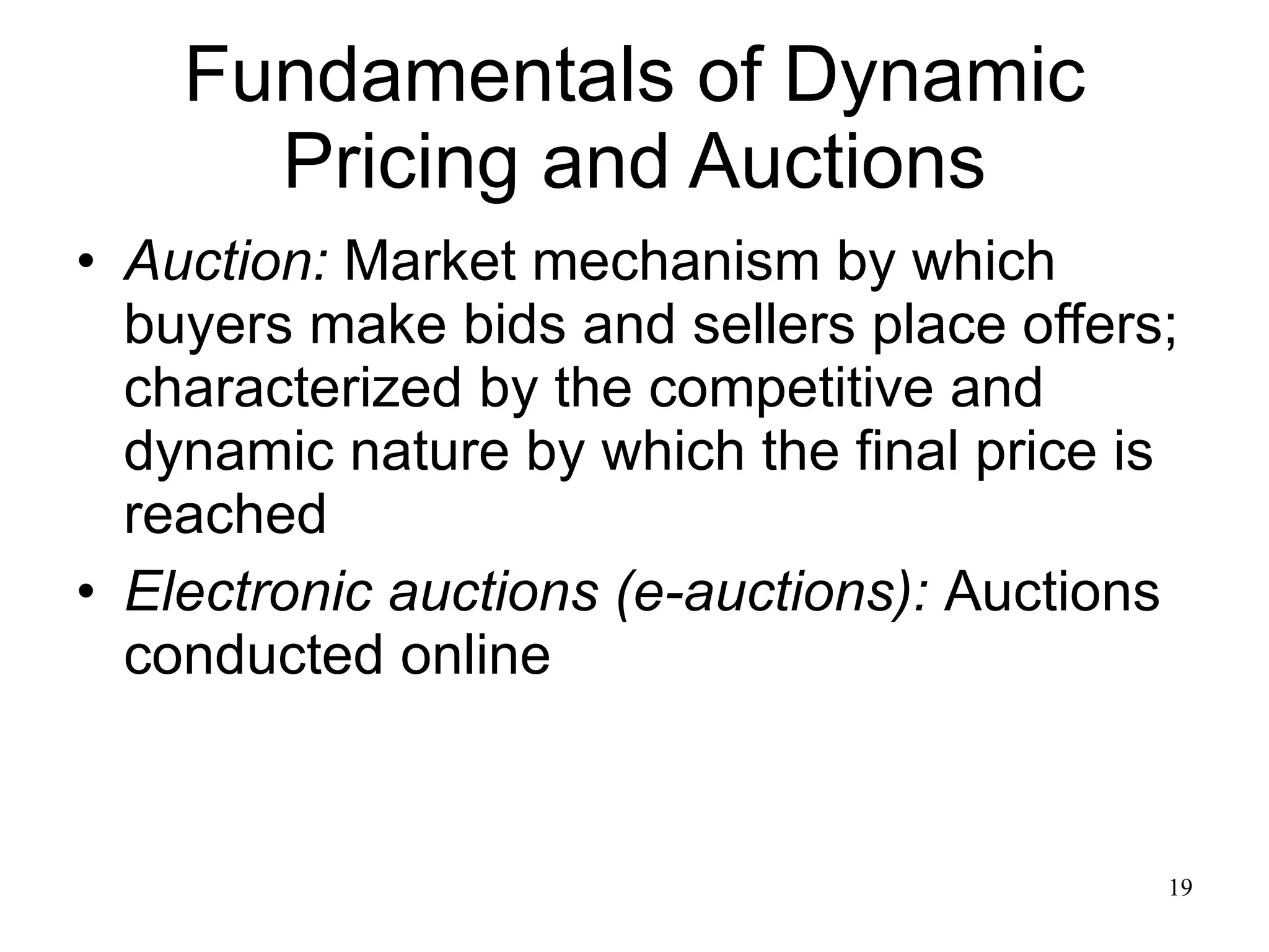 Fundamentals of Dynamic Pricing and Auctions Auction:   Market mechanism by which buyers make bids and sellers place offers; characterized by the competitive and dynamic nature by which the final price is reached Electronic auctions (e-auctions):   Auctions conducted online 