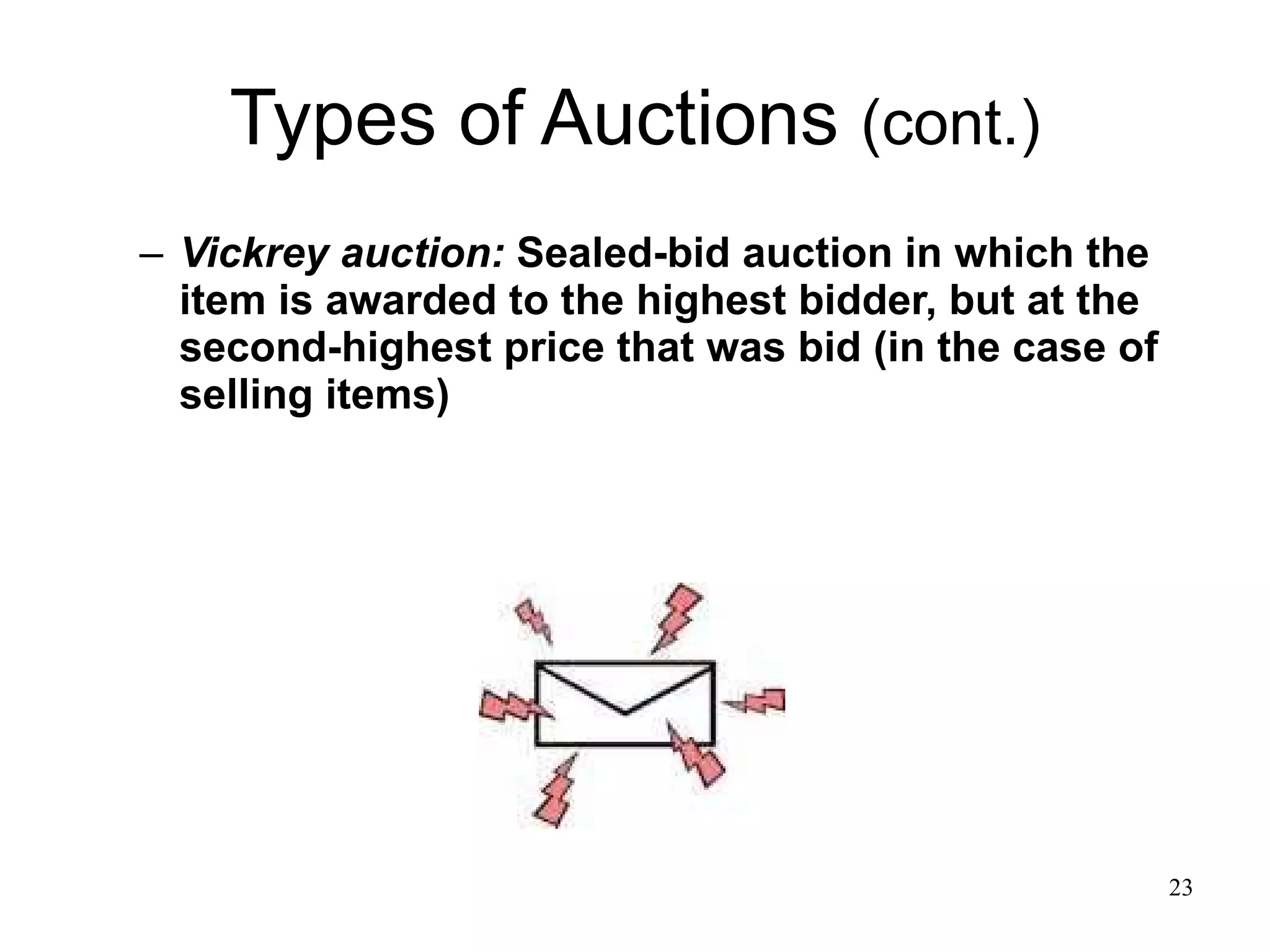Types of Auctions  (cont.) Vickrey auction:  Sealed-bid auction in which the item is awarded to the highest bidder, but at the second-highest price that was bid (in the case of selling items) 