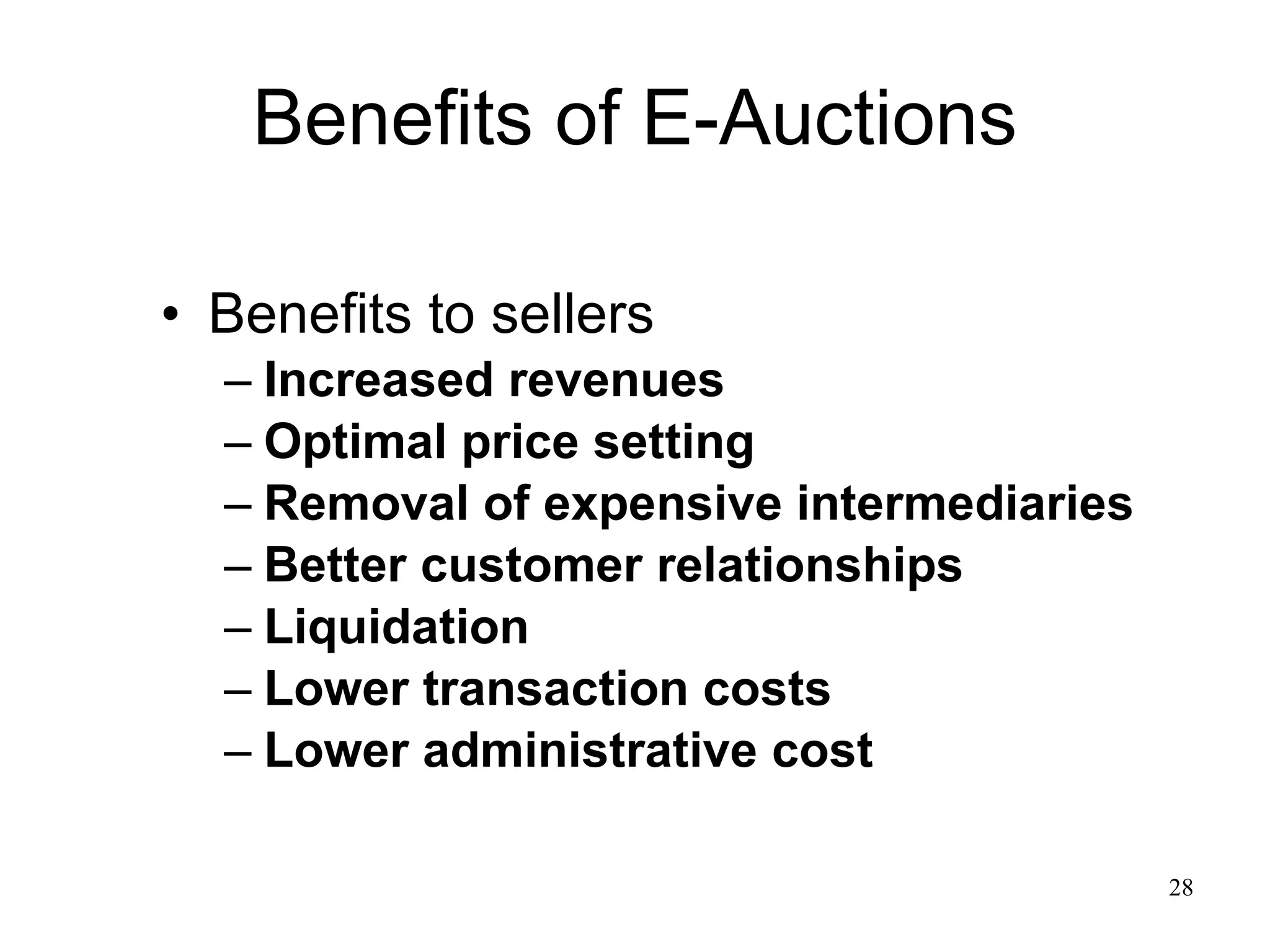 Benefits of E-Auctions Benefits to sellers Increased revenues Optimal price setting Removal of expensive intermediaries Better customer relationships Liquidation Lower transaction costs Lower administrative cost 