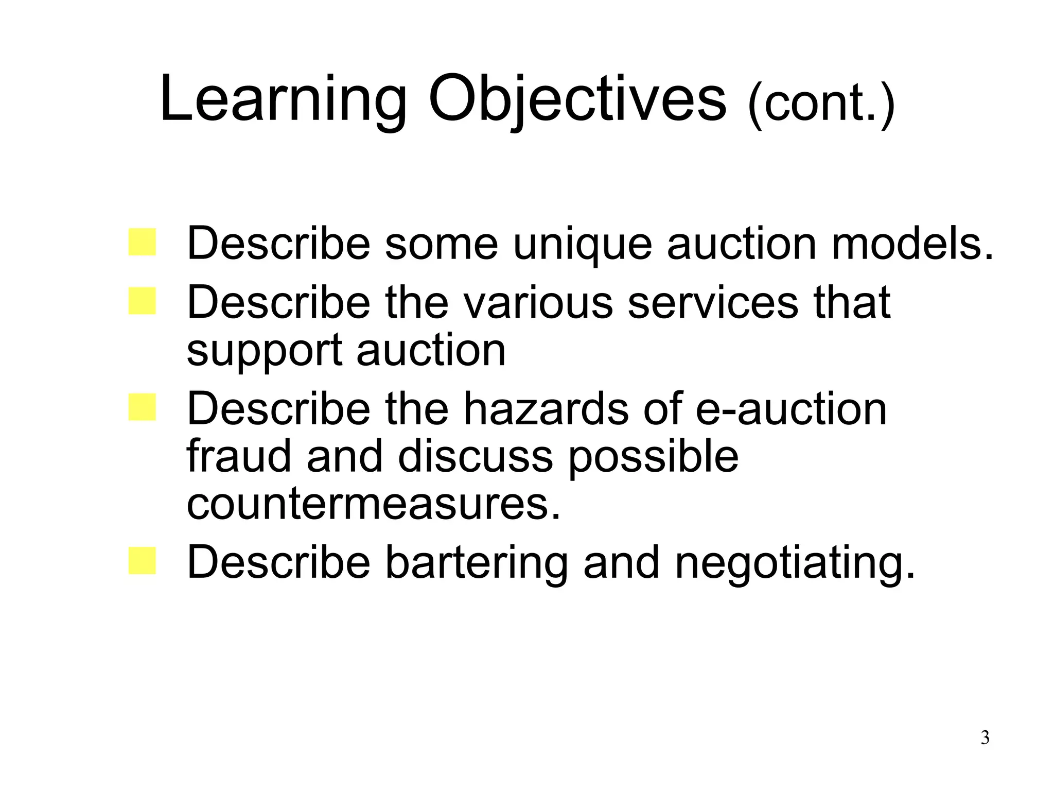 Learning Objectives  (cont.) Describe some unique auction models. Describe the various services that support auction Describe the hazards of e-auction fraud and discuss possible countermeasures. Describe bartering and negotiating. 