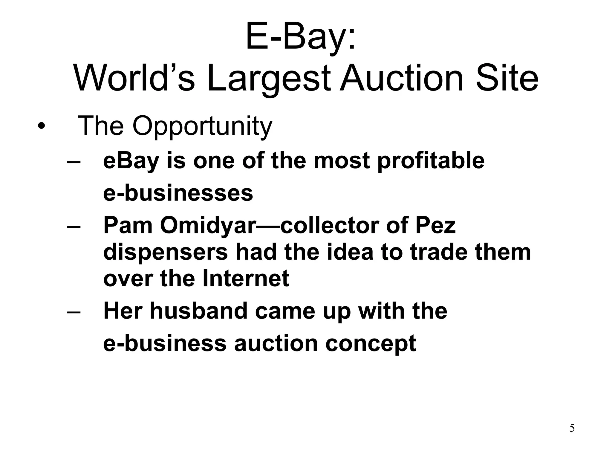 E-Bay:  World’s Largest Auction Site The Opportunity eBay is one of the most profitable  e-businesses  Pam Omidyar—collector of Pez dispensers had the idea to trade them over the Internet  Her husband came up with the  e-business auction concept  