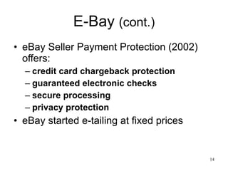 E-Bay  (cont.) eBay Seller Payment Protection (2002) offers: credit card chargeback protection guaranteed electronic checks secure processing privacy protection eBay started e-tailing at fixed prices  