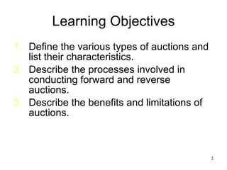Learning Objectives Define the various types of auctions and list their characteristics. Describe the processes involved in conducting forward and reverse auctions. Describe the benefits and limitations of auctions. 