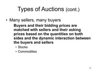Types of Auctions  (cont.) Many sellers, many buyers Buyers and their bidding prices are matched with sellers and their asking prices based on the quantities on both sides and the dynamic interaction between the buyers and sellers Stocks Commodities  