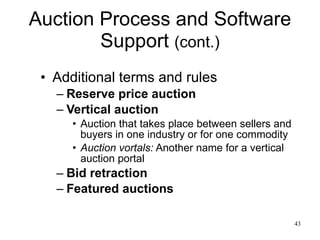 Auction Process and Software Support  (cont.) Additional terms and rules Reserve price auction Vertical auction Auction that takes place between sellers and buyers in one industry or for one commodity  Auction vortals:  Another name for a vertical auction portal Bid retraction Featured auctions 