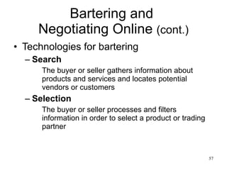 Bartering and  Negotiating Online  (cont.) Technologies for bartering Search The buyer or seller gathers information about products and services and locates potential vendors or customers Selection The buyer or seller processes and filters information in order to select a product or trading partner 