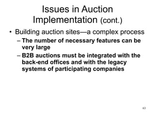 Issues in Auction Implementation  (cont.) Building auction sites—a complex process The number of necessary features can be very large B2B auctions must be integrated with the back-end offices and with the legacy systems of participating companies 
