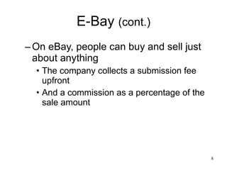 E-Bay  (cont.) On eBay, people can buy and sell just about anything The company collects a submission fee upfront And a commission as a percentage of the sale amount  