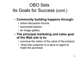 OBO Sets  Its Goals for Success  (cont.) Community building happens through: online discussion forums sponsored players an image gallery  The principal marketing and sales goal of the Web site is to: convince the visitor of the value of the product direct the customer to a store or agent to make the purchase  