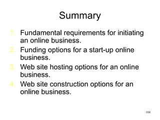 Summary Fundamental requirements for initiating an online business. Funding options for a start-up online business. Web site hosting options for an online business. Web site construction options for an online business. 