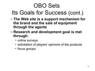 OBO Sets  Its Goals for Success  (cont.) The Web site is a support mechanism for the brand and the sale of equipment through the agents  Research and development goal is met through: online surveys solicitation of players’ opinions of the products focus groups  