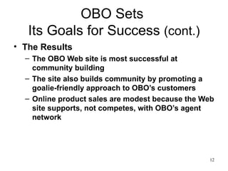 OBO Sets  Its Goals for Success  (cont.) The Results The OBO Web site is most successful at community building  The site also builds community by promoting a goalie-friendly approach to OBO’s customers  Online product sales are modest because the Web site supports, not competes, with OBO’s agent network  