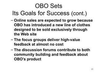 OBO Sets  Its Goals for Success  (cont.) Online sales are expected to grow because OBO has introduced a new line of clothes designed to be sold exclusively through the Web site The focus groups deliver high-value feedback at almost no cost The discussion forums contribute to both community building and feedback about OBO’s product  