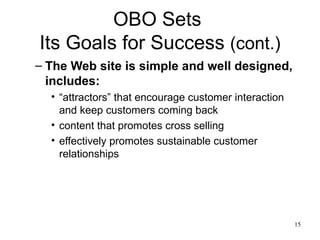 OBO Sets  Its Goals for Success  (cont.) The Web site is simple and well designed, includes: “attractors” that encourage customer interaction and keep customers coming back content that promotes cross selling effectively promotes sustainable customer relationships 