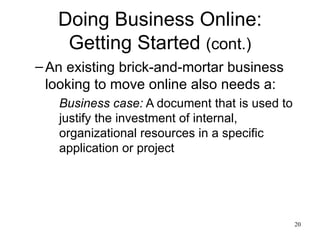 Doing Business Online: Getting Started  (cont.) An existing brick-and-mortar business looking to move online also needs a: Business case:  A document that is used to justify the investment of internal, organizational resources in a specific application or project 