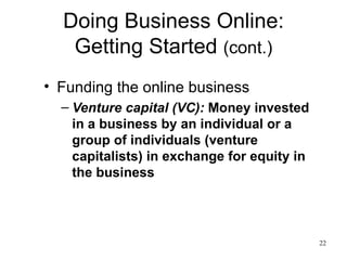 Doing Business Online: Getting Started  (cont.) Funding the online business Venture capital (VC):  Money invested in a business by an individual or a group of individuals (venture capitalists) in exchange for equity in the business 