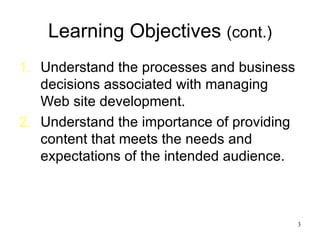 Learning Objectives  (cont.) Understand the processes and business decisions associated with managing Web site development. Understand the importance of providing content that meets the needs and expectations of the intended audience. 