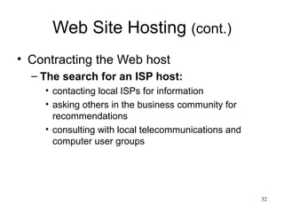 Web Site Hosting  (cont.) Contracting the Web host The search for an ISP host: contacting local ISPs for information asking others in the business community for recommendations consulting with local telecommunications and computer user groups 