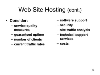 Web Site Hosting  (cont.) Consider:  service quality measures guaranteed uptime number of clients current traffic rates software support  security site traffic analysis technical support services costs 